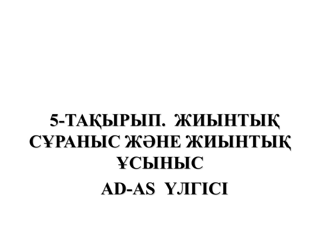 5-ТАҚЫРЫП. ЖИЫНТЫҚ СҰРАНЫС ЖӘНЕ ЖИЫНТЫҚ ҰСЫНЫС AD-AS ҮЛГІСІ